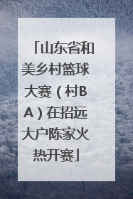 山东省和美乡村篮球大赛（村BA）在招远大户陈家火热开赛