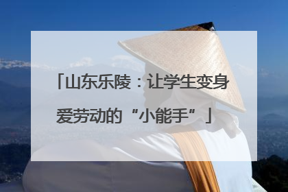 山东乐陵：让学生变身爱劳动的“小能手”