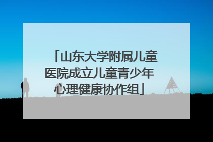 山东大学附属儿童医院成立儿童青少年心理健康协作组