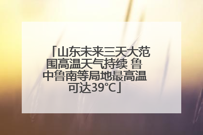 山东未来三天大范围高温天气持续 鲁中鲁南等局地最高温可达39℃