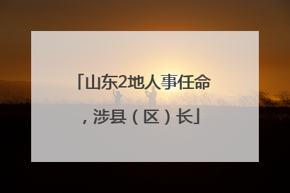 山东2地人事任命，涉县（区）长