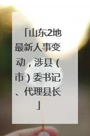 山东2地最新人事变动，涉县（市）委书记、代理县长