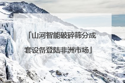 山河智能破碎筛分成套设备登陆非洲市场
