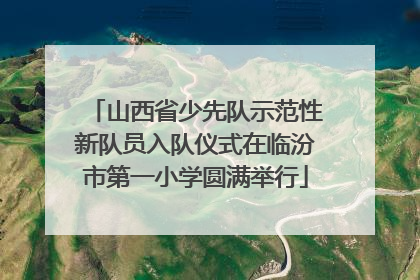 山西省少先队示范性新队员入队仪式在临汾市第一小学圆满举行