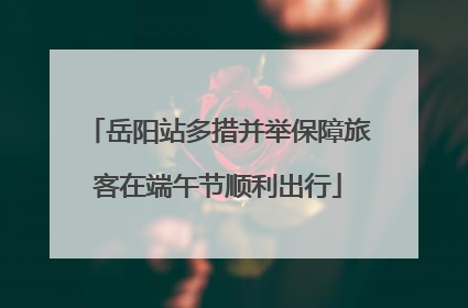 岳阳站多措并举保障旅客在端午节顺利出行