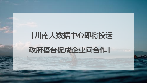 川南大数据中心即将投运 政府搭台促成企业间合作