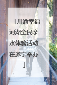 川渝幸福河湖全民亲水体验活动在遂宁举办