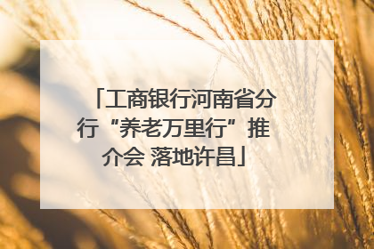 工商银行河南省分行“养老万里行”推介会 落地许昌