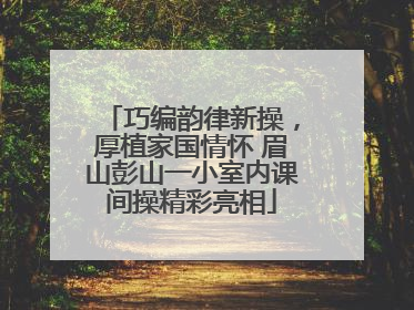 巧编韵律新操，厚植家国情怀 眉山彭山一小室内课间操精彩亮相