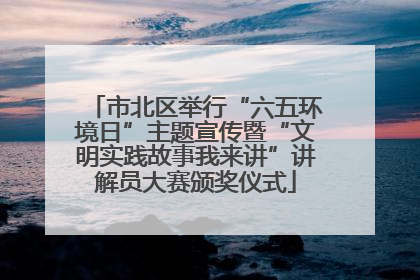 市北区举行“六五环境日”主题宣传暨“文明实践故事我来讲”讲解员大赛颁奖仪式