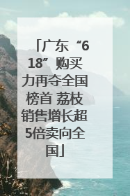 广东“618”购买力再夺全国榜首 荔枝销售增长超5倍卖向全国