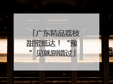 广东精品荔枝甜蜜抵达！“豫”见就别错过