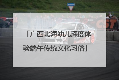 广西北海幼儿深度体验端午传统文化习俗