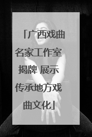 广西戏曲名家工作室揭牌 展示传承地方戏曲文化