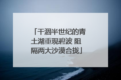 干涸半世纪的青土湖重现碧波 阻隔两大沙漠合拢