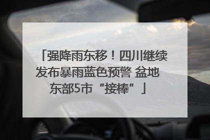 强降雨东移！四川继续发布暴雨蓝色预警 盆地东部5市“接棒”