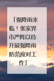 强降雨来临！张家界市严阵以待开展强降雨防范应对工作