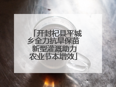 开封杞县平城乡全力抗旱保苗 新型灌溉助力农业节本增效