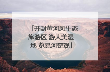 开封黄河风生态旅游区 游大美湿地 览悬河奇观