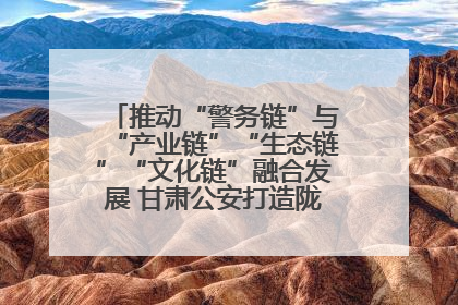 推动“警务链”与“产业链”“生态链”“文化链”融合发展 甘肃公安打造陇原旅游警务品牌