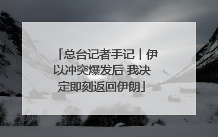 总台记者手记丨伊以冲突爆发后 我决定即刻返回伊朗