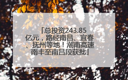 总投资243.85亿元，路经南昌、宜春、抚州等地！潮南高速南丰至南昌段获批