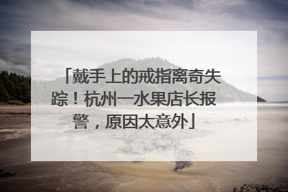 戴手上的戒指离奇失踪！杭州一水果店长报警，原因太意外