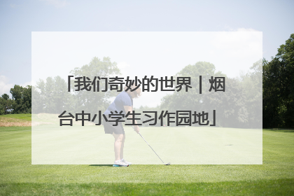 我们奇妙的世界｜烟台中小学生习作园地