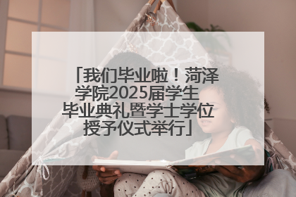 我们毕业啦！菏泽学院2025届学生毕业典礼暨学士学位授予仪式举行