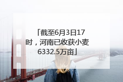 截至6月3日17时，河南已收获小麦6332.5万亩