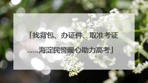 找背包、办证件、取准考证……海淀民警暖心助力高考