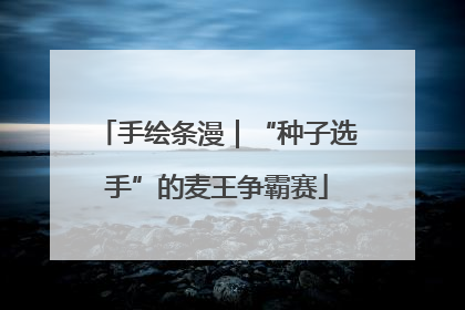 手绘条漫｜“种子选手”的麦王争霸赛