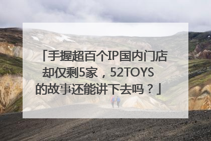 手握超百个IP国内门店却仅剩5家，52TOYS的故事还能讲下去吗？