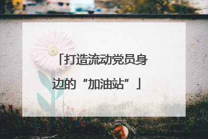 打造流动党员身边的“加油站”