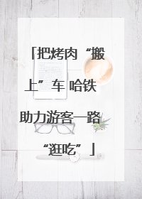 把烤肉“搬上”车 哈铁助力游客一路“逛吃”