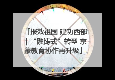 报效祖国 建功西部｜“融铸式”转型 京蒙教育协作再升级