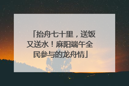 抬舟七十里，送饭又送水！麻阳端午全民参与的龙舟情