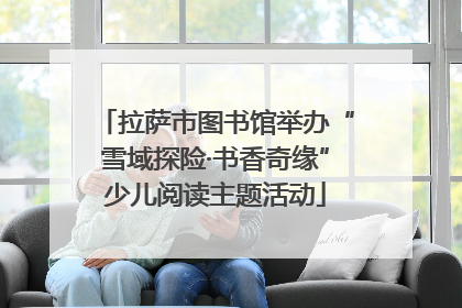 拉萨市图书馆举办“雪域探险·书香奇缘”少儿阅读主题活动