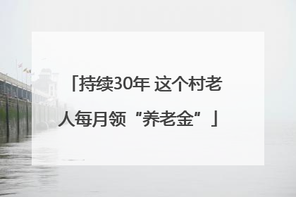 持续30年 这个村老人每月领“养老金”
