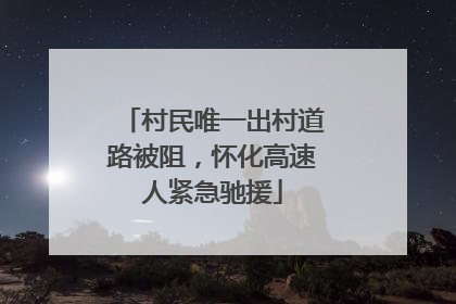 村民唯一出村道路被阻，怀化高速人紧急驰援