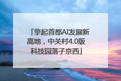 擎起首都AI发展新高地，中关村4.0版科技园落子京西