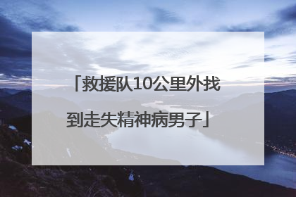救援队10公里外找到走失精神病男子