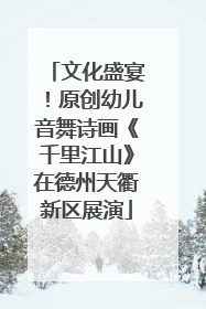 文化盛宴！原创幼儿音舞诗画《千里江山》在德州天衢新区展演