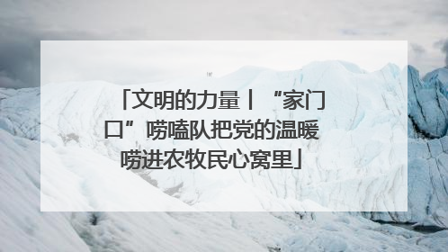文明的力量丨“家门口”唠嗑队把党的温暖唠进农牧民心窝里