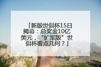 新版世俱杯15日揭幕：总奖金10亿美元，“扩军版”世俱杯看点几何？