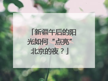 新疆午后的阳光如何“点亮”北京的夜？