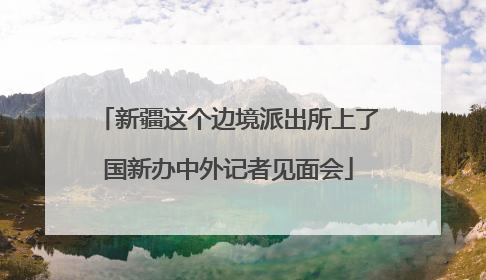 新疆这个边境派出所上了国新办中外记者见面会