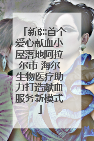 新疆首个爱心献血小屋落地阿拉尔市 海尔生物医疗助力打造献血服务新模式
