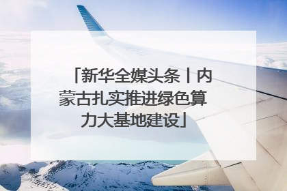 新华全媒头条丨内蒙古扎实推进绿色算力大基地建设