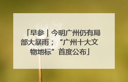 早参｜今明广州仍有局部大暴雨；“广州十大文物地标”首度公布